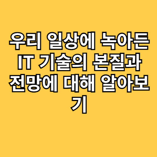 우리 일상에 녹아든 IT 기술의 본질과 전망에 대해 알아보기